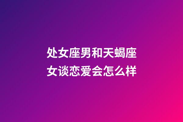 处女座男和天蝎座女谈恋爱会怎么样-第1张-星座运势-玄机派