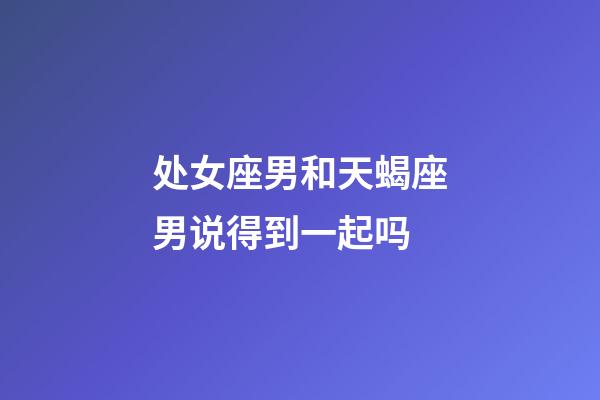 处女座男和天蝎座男说得到一起吗-第1张-星座运势-玄机派