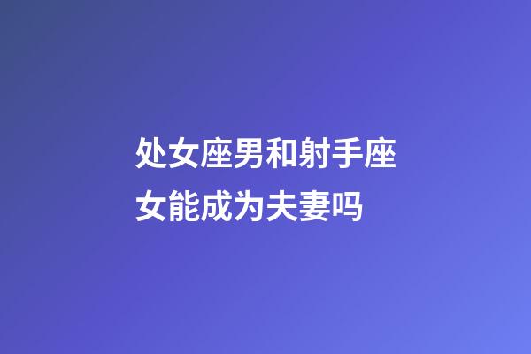 处女座男和射手座女能成为夫妻吗-第1张-星座运势-玄机派