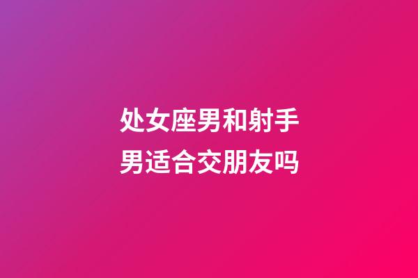 处女座男和射手男适合交朋友吗