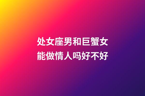 处女座男和巨蟹女能做情人吗好不好-第1张-星座运势-玄机派