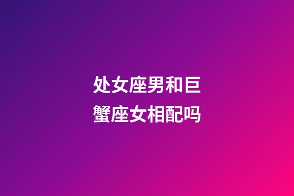 处女座男和巨蟹座女相配吗-第1张-星座运势-玄机派