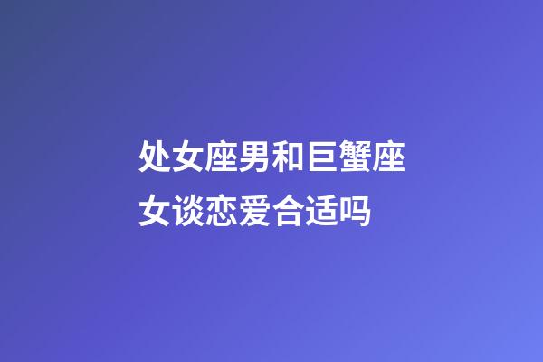 处女座男和巨蟹座女谈恋爱合适吗-第1张-星座运势-玄机派