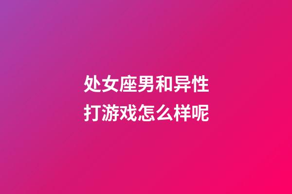 处女座男和异性打游戏怎么样呢-第1张-星座运势-玄机派