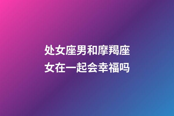 处女座男和摩羯座女在一起会幸福吗-第1张-星座运势-玄机派