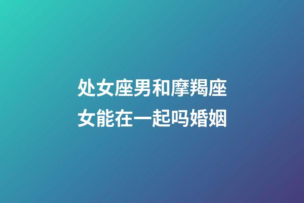 处女座男和摩羯座女能在一起吗婚姻-第1张-星座运势-玄机派