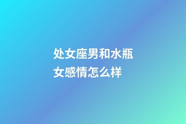 处女座男和水瓶女感情怎么样-第1张-星座运势-玄机派