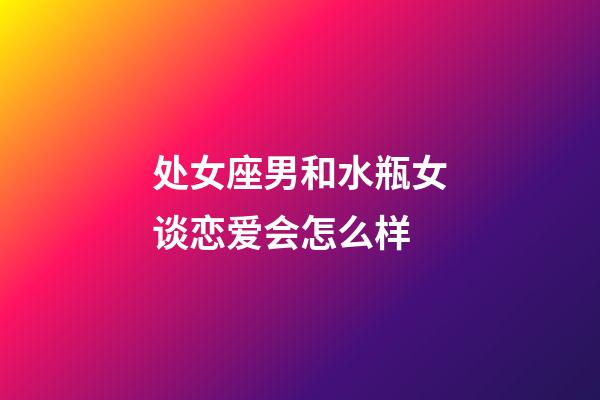 处女座男和水瓶女谈恋爱会怎么样-第1张-星座运势-玄机派