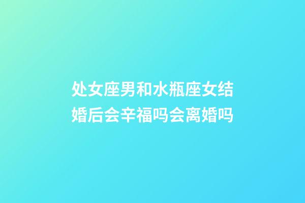处女座男和水瓶座女结婚后会辛福吗会离婚吗-第1张-星座运势-玄机派
