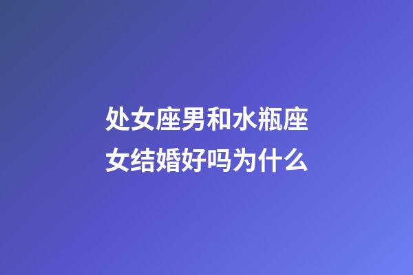 处女座男和水瓶座女结婚好吗为什么-第1张-星座运势-玄机派