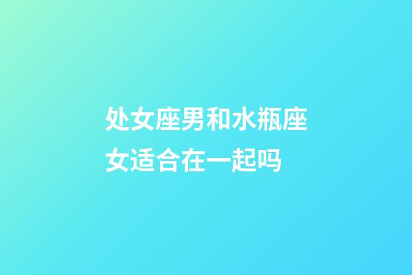 处女座男和水瓶座女适合在一起吗-第1张-星座运势-玄机派