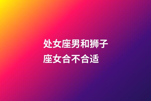 处女座男和狮子座女合不合适-第1张-星座运势-玄机派