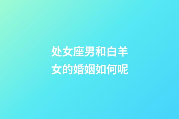 处女座男和白羊女的婚姻如何呢-第1张-星座运势-玄机派