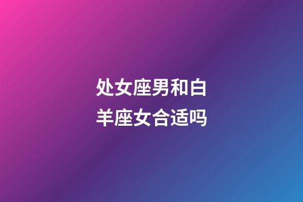 处女座男和白羊座女合适吗-第1张-星座运势-玄机派