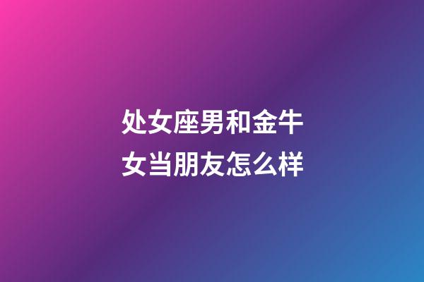 处女座男和金牛女当朋友怎么样-第1张-星座运势-玄机派