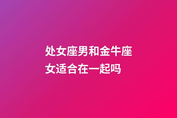 处女座男和金牛座女适合在一起吗-第1张-星座运势-玄机派