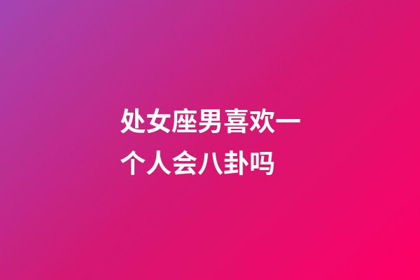 处女座男喜欢一个人会八卦吗-第1张-星座运势-玄机派