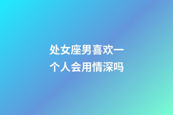 处女座男喜欢一个人会用情深吗-第1张-星座运势-玄机派