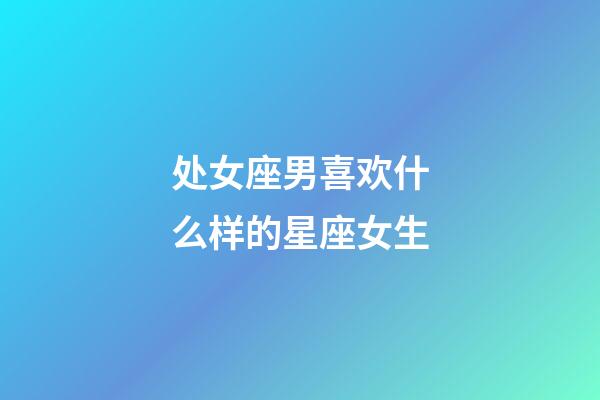 处女座男喜欢什么样的星座女生-第1张-星座运势-玄机派