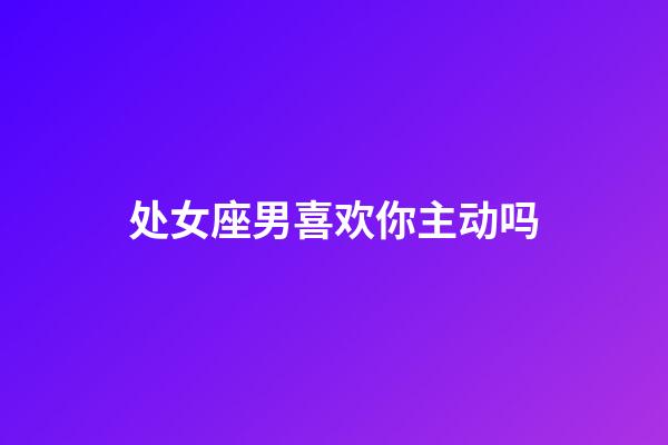 处女座男喜欢你主动吗-第1张-星座运势-玄机派