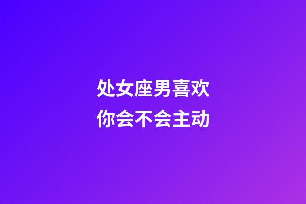 处女座男喜欢你会不会主动-第1张-星座运势-玄机派