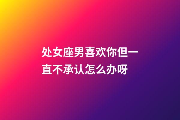 处女座男喜欢你但一直不承认怎么办呀-第1张-星座运势-玄机派