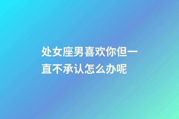 处女座男喜欢你但一直不承认怎么办呢-第1张-星座运势-玄机派