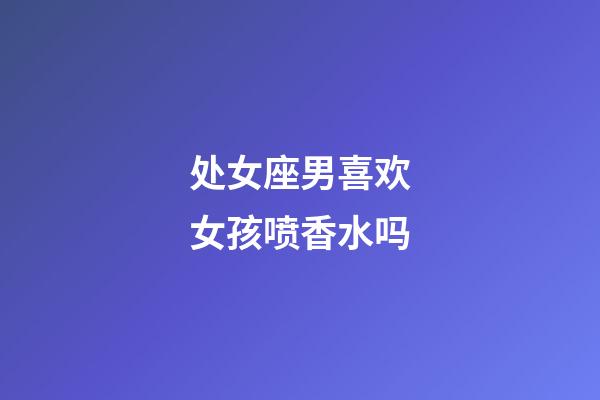 处女座男喜欢女孩喷香水吗-第1张-星座运势-玄机派