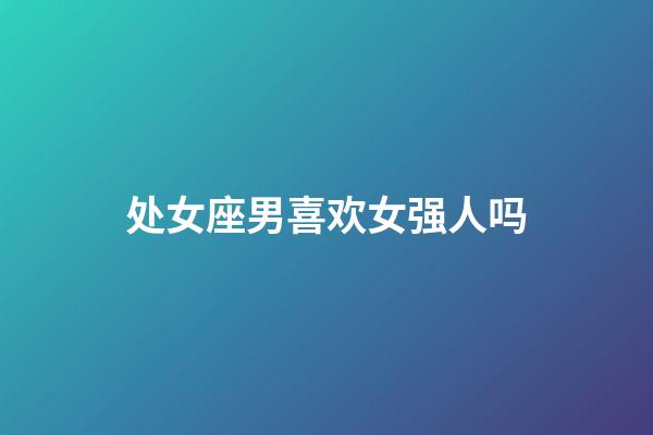 处女座男喜欢女强人吗-第1张-星座运势-玄机派