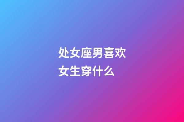 处女座男喜欢女生穿什么-第1张-星座运势-玄机派