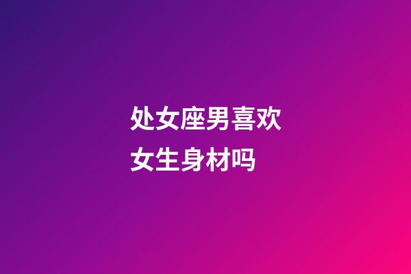 处女座男喜欢女生身材吗-第1张-星座运势-玄机派