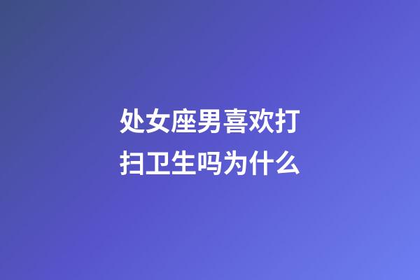 处女座男喜欢打扫卫生吗为什么-第1张-星座运势-玄机派