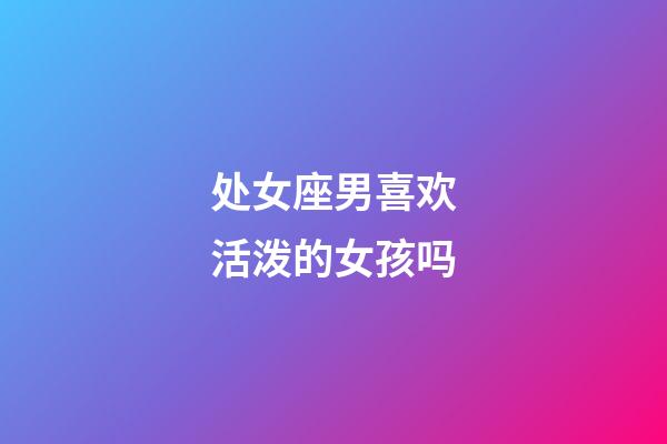 处女座男喜欢活泼的女孩吗-第1张-星座运势-玄机派