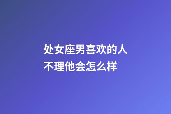 处女座男喜欢的人不理他会怎么样-第1张-星座运势-玄机派