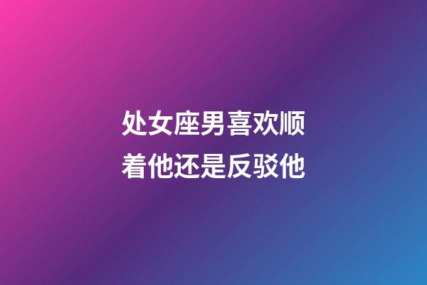 处女座男喜欢顺着他还是反驳他-第1张-星座运势-玄机派