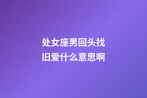 处女座男回头找旧爱什么意思啊-第1张-星座运势-玄机派