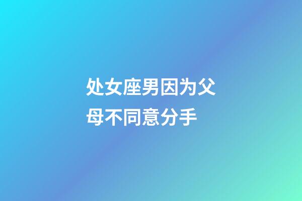 处女座男因为父母不同意分手-第1张-星座运势-玄机派