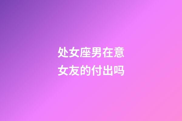 处女座男在意女友的付出吗-第1张-星座运势-玄机派