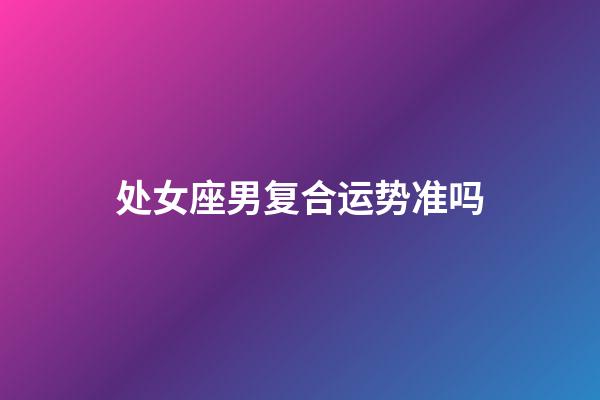 处女座男复合运势准吗-第1张-星座运势-玄机派