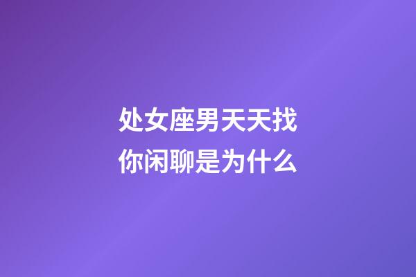 处女座男天天找你闲聊是为什么-第1张-星座运势-玄机派