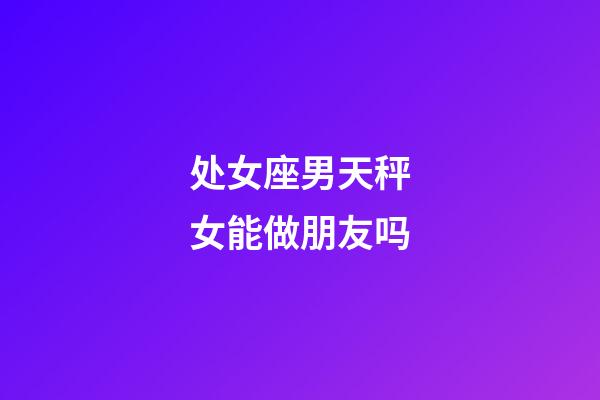 处女座男天秤女能做朋友吗-第1张-星座运势-玄机派