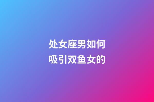 处女座男如何吸引双鱼女的-第1张-星座运势-玄机派