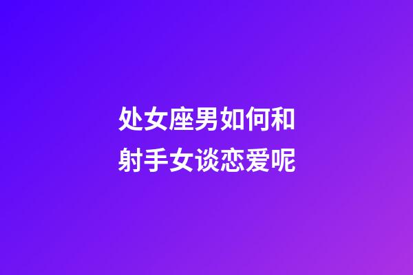 处女座男如何和射手女谈恋爱呢-第1张-星座运势-玄机派