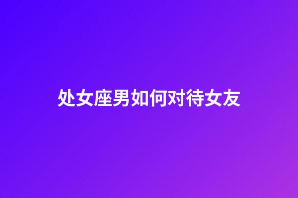 处女座男如何对待女友-第1张-星座运势-玄机派