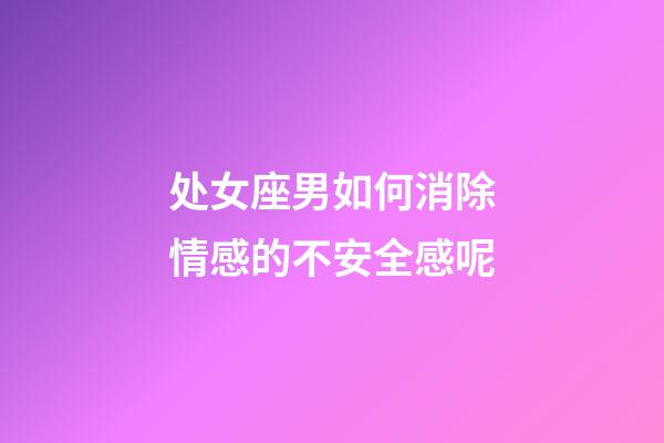 处女座男如何消除情感的不安全感呢-第1张-星座运势-玄机派