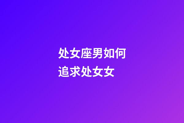 处女座男如何追求处女女-第1张-星座运势-玄机派