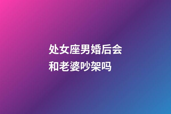 处女座男婚后会和老婆吵架吗-第1张-星座运势-玄机派