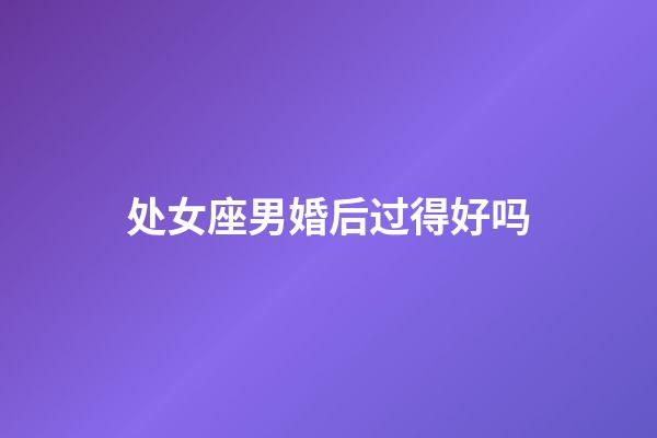 处女座男婚后过得好吗-第1张-星座运势-玄机派