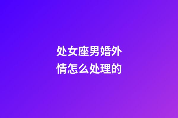 处女座男婚外情怎么处理的-第1张-星座运势-玄机派