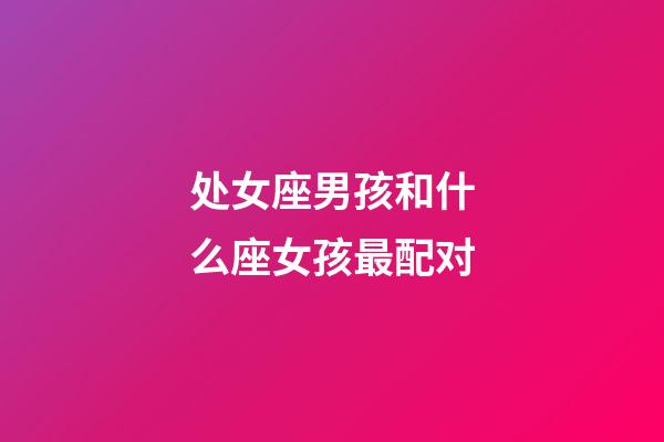 处女座男孩和什么座女孩最配对-第1张-星座运势-玄机派